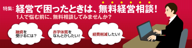 経営で困ったときは、無料経営相談! 1人で悩む前に、無料相談してみませんか? 融資、赤字体質改善、経費削減、etc…