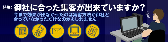 御社に合った集客が出来ていますか? 今まで効果が出なかったのは集客方法が御社と合っていなかっただけなのかもしれません。